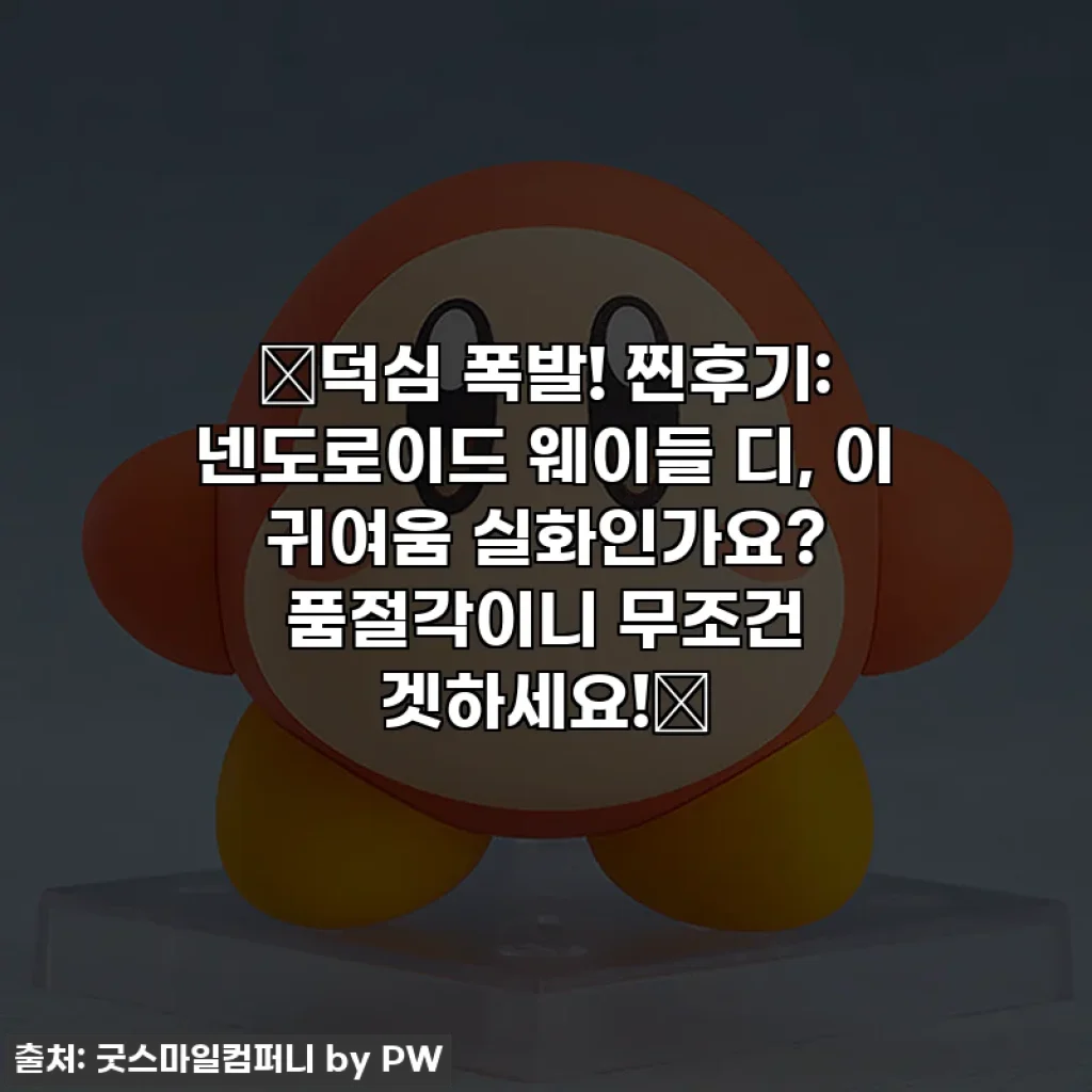 💕덕심 폭발! 찐후기: 넨도로이드 웨이들 디, 이 귀여움 실화인가요? 품절각이니 무조건 겟하세요!💕