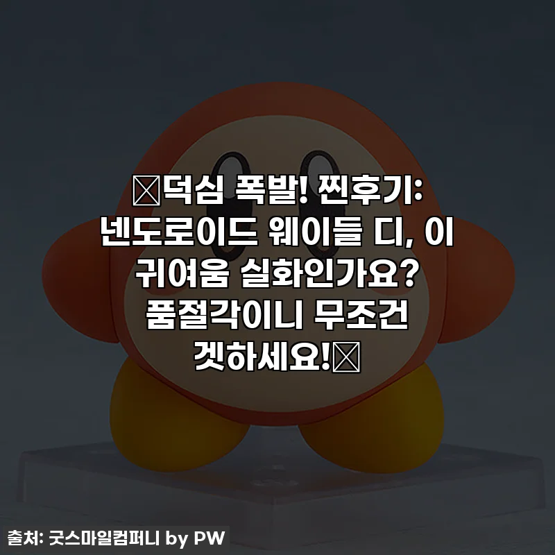 💕덕심 폭발! 찐후기: 넨도로이드 웨이들 디, 이 귀여움 실화인가요? 품절각이니 무조건 겟하세요!💕