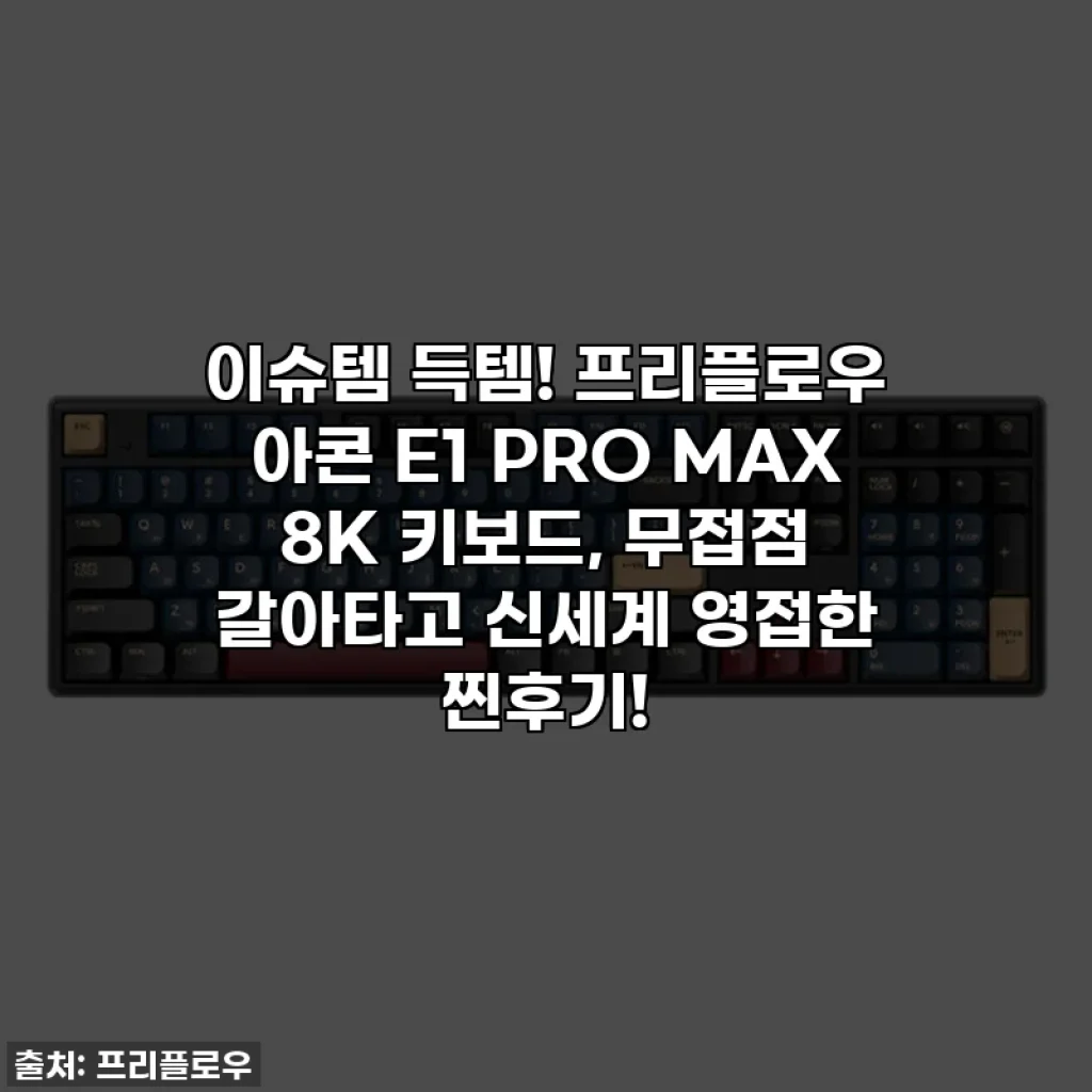 이슈템 득템! 프리플로우 아콘 E1 PRO MAX 8K 키보드, 무접점 갈아타고 신세계 영접한 찐후기!