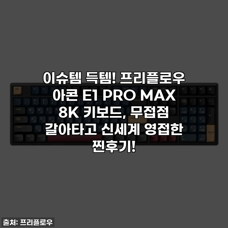 이슈템 득템! 프리플로우 아콘 E1 PRO MAX 8K 키보드, 무접점 갈아타고 신세계 영접한 찐후기!