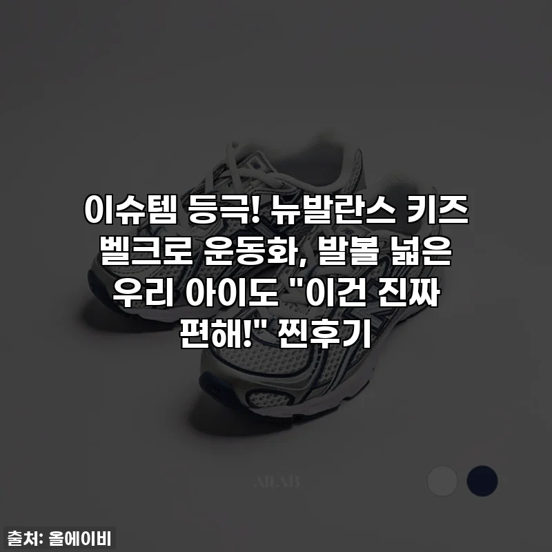이슈템 등극! 뉴발란스 키즈 벨크로 운동화, 발볼 넓은 우리 아이도 "이건 진짜 편해!" 찐후기