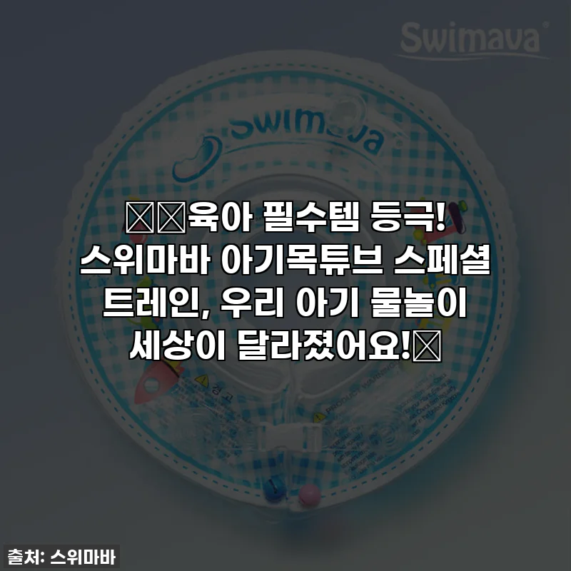 👶🏻육아 필수템 등극! 스위마바 아기목튜브 스페셜 트레인, 우리 아기 물놀이 세상이 달라졌어요!💖