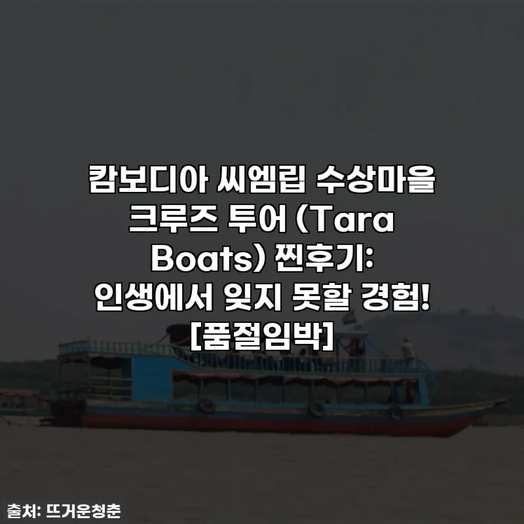 캄보디아 씨엠립 수상마을 크루즈 투어 (Tara Boats) 찐후기: 인생에서 잊지 못할 경험! [품절임박]