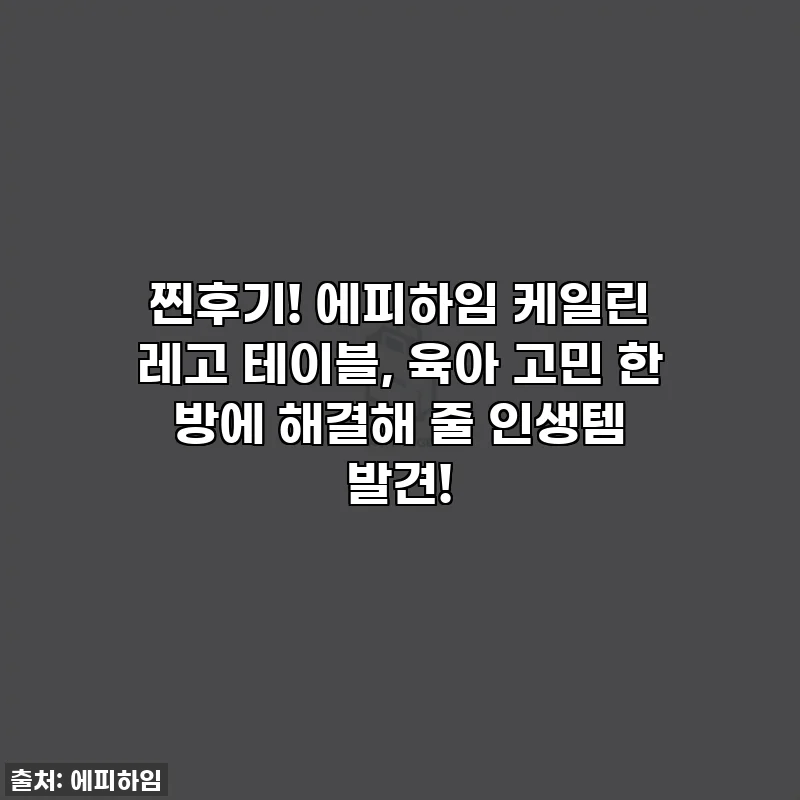 찐후기! 에피하임 케일린 레고 테이블, 육아 고민 한 방에 해결해 줄 인생템 발견!