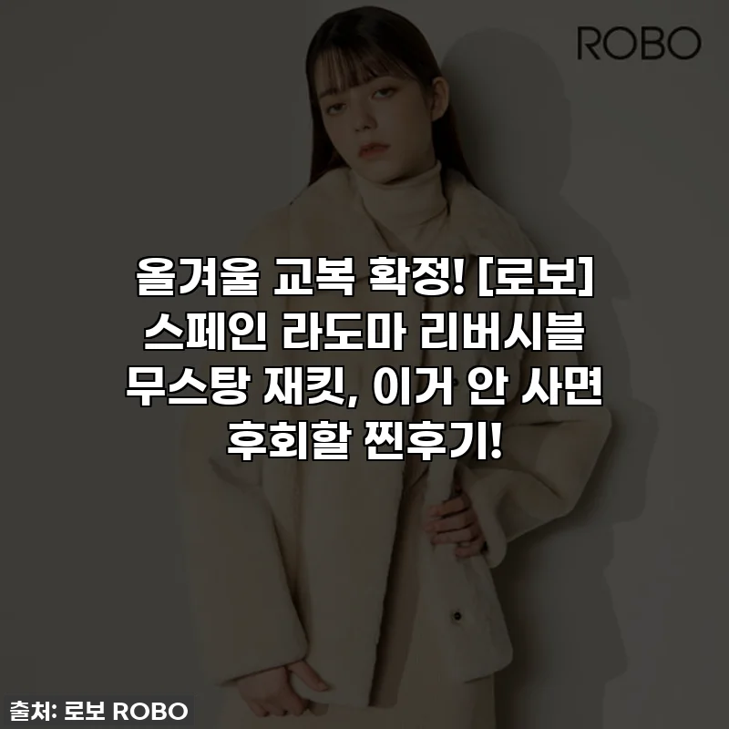 올겨울 교복 확정! [로보] 스페인 라도마 리버시블 무스탕 재킷, 이거 안 사면 후회할 찐후기!