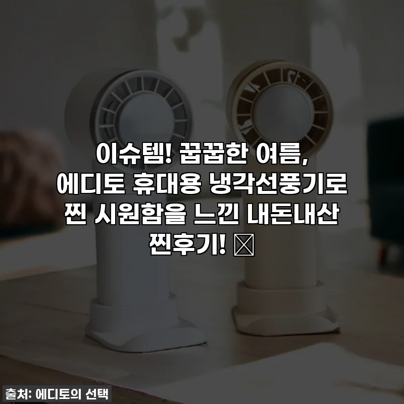 이슈템! 꿉꿉한 여름, 에디토 휴대용 냉각선풍기로 찐 시원함을 느낀 내돈내산 찐후기! ✨