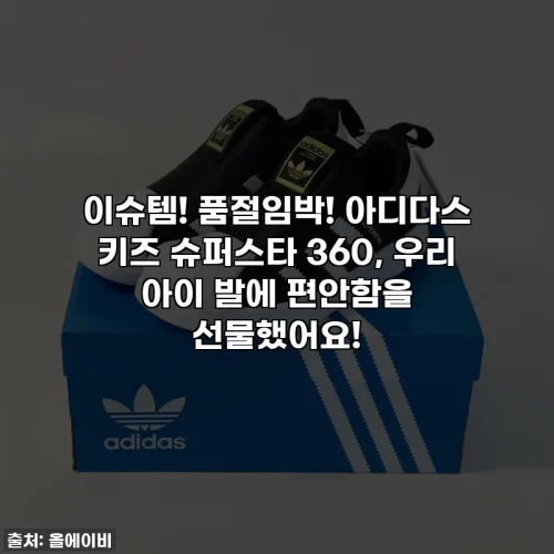 Home 60 이슈템! 품절임박! 아디다스 키즈 슈퍼스타 360, 우리 아이 발에 편안함을 선물했어요!