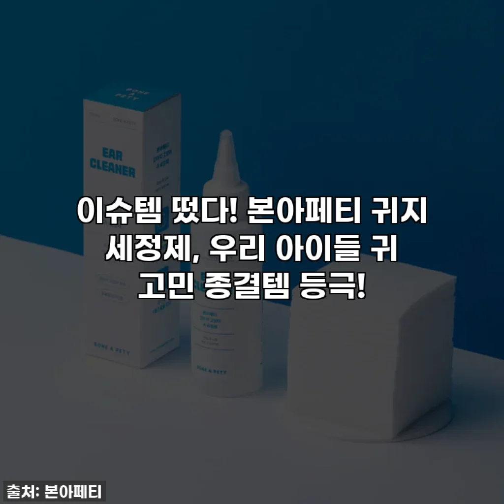 이슈템 떴다! 본아페티 귀지 세정제, 우리 아이들 귀 고민 종결템 등극!