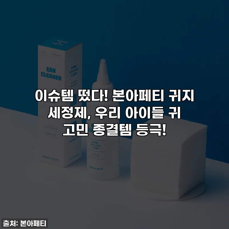 이슈템 떴다! 본아페티 귀지 세정제, 우리 아이들 귀 고민 종결템 등극!