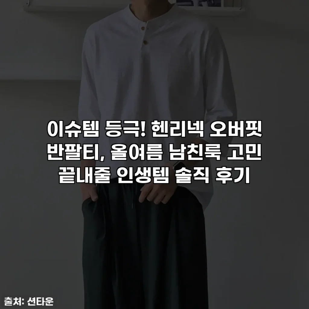 이슈템 등극! 헨리넥 오버핏 반팔티, 올여름 남친룩 고민 끝내줄 인생템 솔직 후기