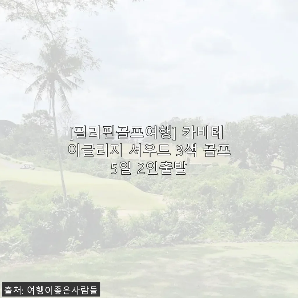 필리핀골프여행 카비테 이글리지 셔우드 3색 골프 5일 2인 출발 후기