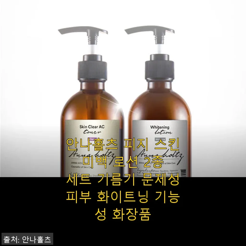 안나홀츠 피지 스킨 미백 로션 2종 세트 사용후기: 기름기 문제성 피부에 딱 맞는 화이트닝 솔루션